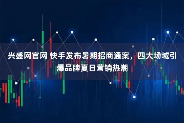 兴盛网官网 快手发布暑期招商通案，四大场域引爆品牌夏日营销热潮