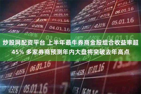 炒股网配资平台 上半年最牛券商金股组合收益率超45% 多家券商预测年内大盘将突破去年高点
