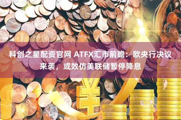 科创之星配资官网 ATFX汇市前瞻：欧央行决议来袭，或效仿美联储暂停降息
