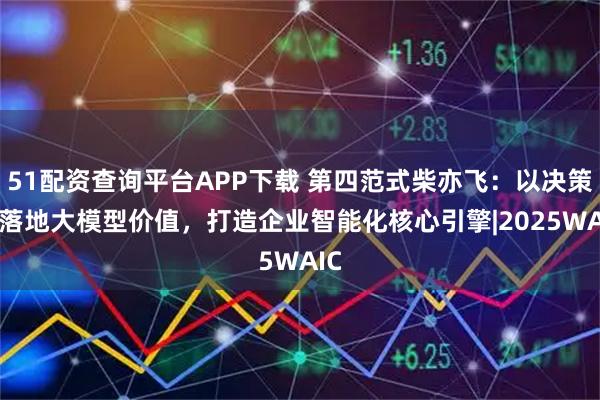 51配资查询平台APP下载 第四范式柴亦飞:以决策AI落地大模型价值,打造企业智能化核心引擎|2025WAIC