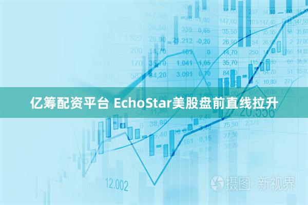 亿筹配资平台 EchoStar美股盘前直线拉升