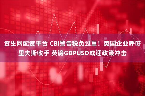 资生网配资平台 CBI警告税负过重!英国企业呼吁里夫斯收手 英镑GBPUSD或迎政策冲击