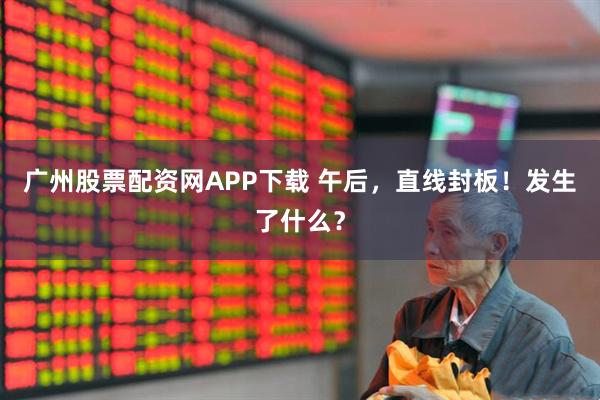 广州股票配资网APP下载 午后，直线封板！发生了什么？