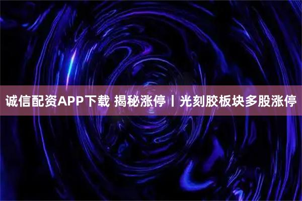 诚信配资APP下载 揭秘涨停丨光刻胶板块多股涨停