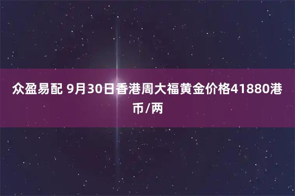 众盈易配 9月30日香港周大福黄金价格41880港币/两