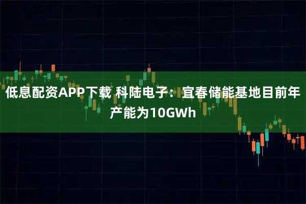 低息配资APP下载 科陆电子：宜春储能基地目前年产能为10GWh