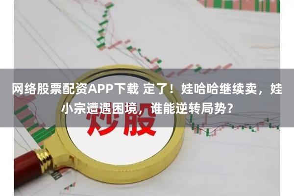 网络股票配资APP下载 定了！娃哈哈继续卖，娃小宗遭遇困境，谁能逆转局势？