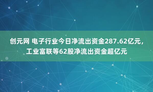 创元网 电子行业今日净流出资金287.62亿元,工业富联等62股净流出资金超亿元