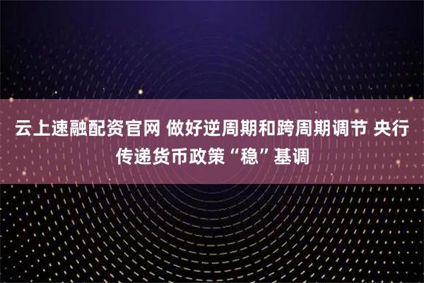 云上速融配资官网 做好逆周期和跨周期调节 央行传递货币政策“稳”基调