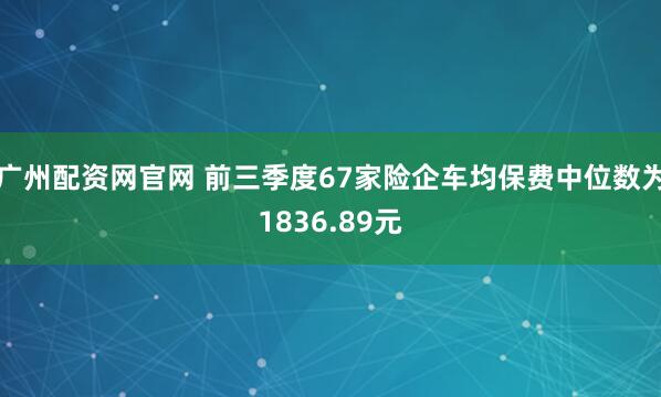 广州配资网官网 前三季度67家险企车均保费中位数为1836.89元