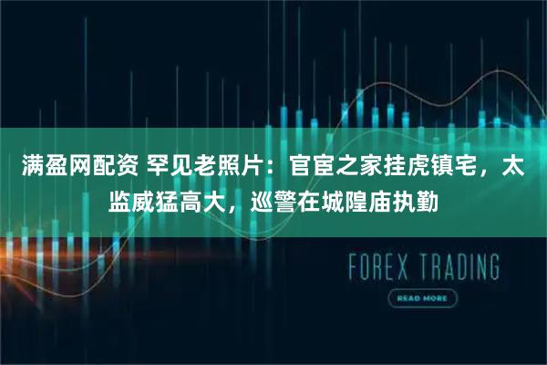 满盈网配资 罕见老照片：官宦之家挂虎镇宅，太监威猛高大，巡警在城隍庙执勤