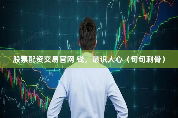 股票配资交易官网 钱，最识人心（句句刺骨）
