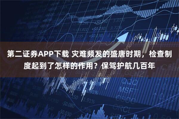 第二证券APP下载 灾难频发的盛唐时期，检查制度起到了怎样的作用？保驾护航几百年