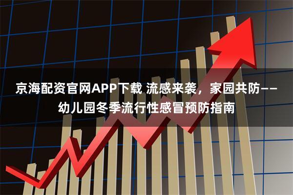 京海配资官网APP下载 流感来袭，家园共防——幼儿园冬季流行性感冒预防指南