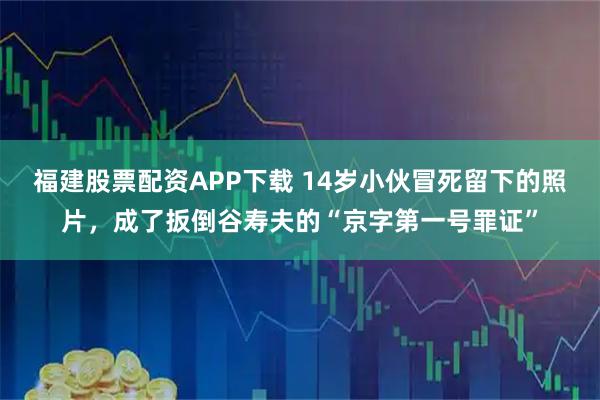 福建股票配资APP下载 14岁小伙冒死留下的照片，成了扳倒谷寿夫的“京字第一号罪证”