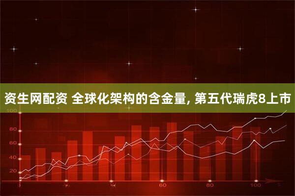 资生网配资 全球化架构的含金量, 第五代瑞虎8上市