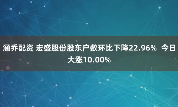 涵乔配资 宏盛股份股东户数环比下降22.96%  今日大涨10.00%