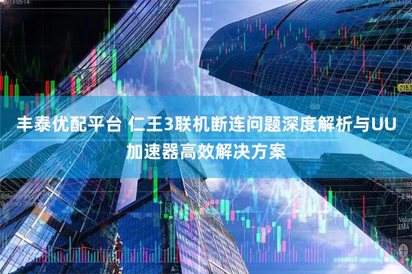 丰泰优配平台 仁王3联机断连问题深度解析与UU加速器高效解决方案