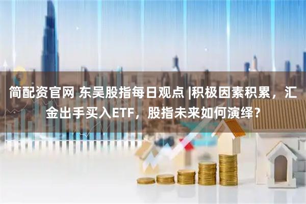 简配资官网 东吴股指每日观点 |积极因素积累，汇金出手买入ETF，股指未来如何演绎？