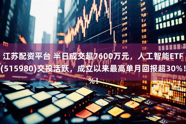 江苏配资平台 半日成交超7600万元，人工智能ETF(515980)交投活跃，成立以来最高单月回报超30%！