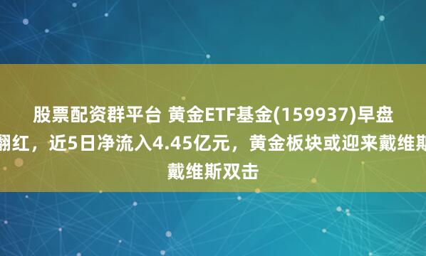 股票配资群平台 黄金ETF基金(159937)早盘拉升翻红，近5日净流入4.45亿元，黄金板块或迎来戴维斯双击