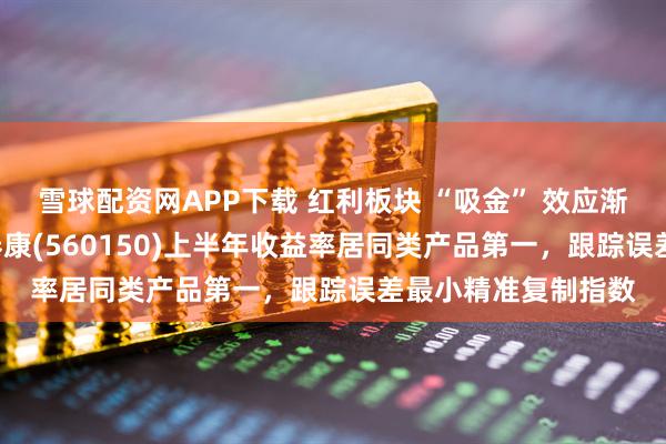 雪球配资网APP下载 红利板块 “吸金” 效应渐显，红利低波ETF泰康(560150)上半年收益率居同类产品第一，跟踪误差最小精准复制指数