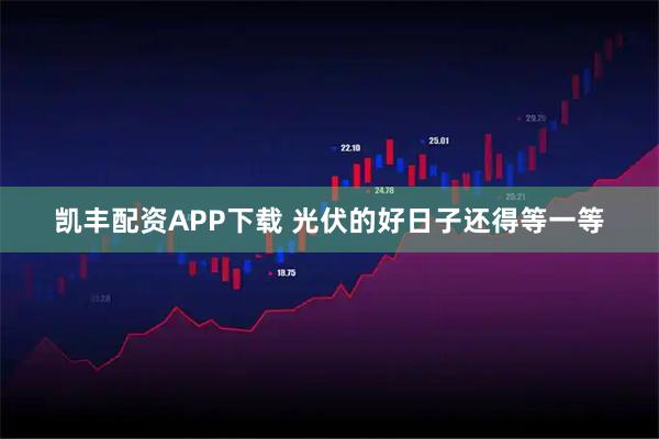 凯丰配资APP下载 光伏的好日子还得等一等