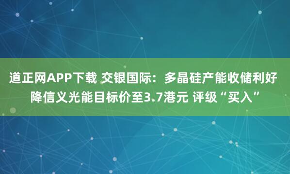 道正网APP下载 交银国际：多晶硅产能收储利好 降信义光能目标价至3.7港元 评级“买入”