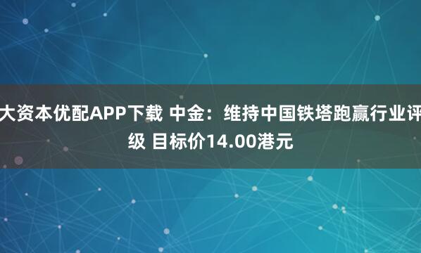 大资本优配APP下载 中金：维持中国铁塔跑赢行业评级 目标价14.00港元
