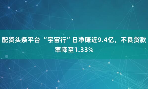 配资头条平台 “宇宙行”日净赚近9.4亿，不良贷款率降至1.33%