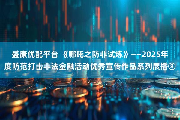盛康优配平台 《哪吒之防非试炼》——2025年度防范打击非法金融活动优秀宣传作品系列展播⑧