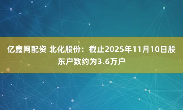 亿鑫网配资 北化股份：截止2025年11月10日股东户数约为3.6万户