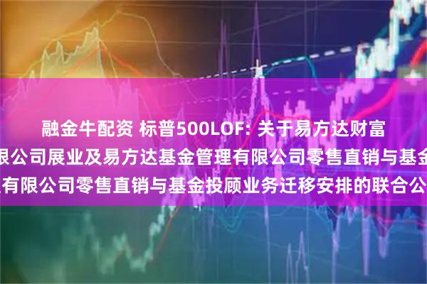 融金牛配资 标普500LOF: 关于易方达财富管理基金销售(广州)有限公司展业及易方达基金管理有限公司零售直销与基金投顾业务迁移安排的联合公告