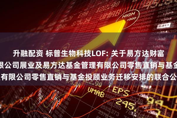 升融配资 标普生物科技LOF: 关于易方达财富管理基金销售（广州）有限公司展业及易方达基金管理有限公司零售直销与基金投顾业务迁移安排的联合公告