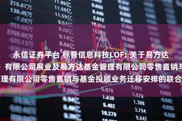 永信证券平台 标普信息科技LOF: 关于易方达财富管理基金销售（广州）有限公司展业及易方达基金管理有限公司零售直销与基金投顾业务迁移安排的联合公告