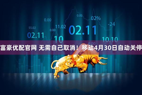 富豪优配官网 无需自己取消！移动4月30日自动关停