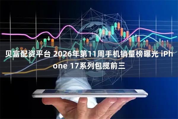 贝富配资平台 2026年第11周手机销量榜曝光 iPhone 17系列包揽前三