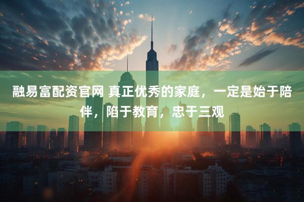 融易富配资官网 真正优秀的家庭，一定是始于陪伴，陷于教育，忠于三观