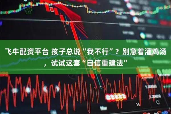 飞牛配资平台 孩子总说“我不行”？别急着灌鸡汤，试试这套“自信重建法”