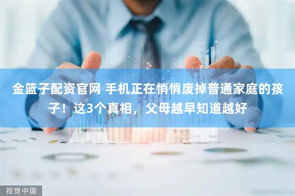 金篮子配资官网 手机正在悄悄废掉普通家庭的孩子！这3个真相，父母越早知道越好