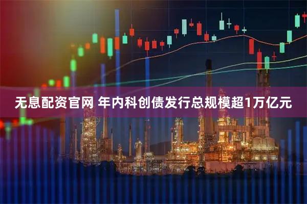 无息配资官网 年内科创债发行总规模超1万亿元